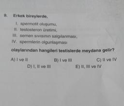 9. Erkek bireylerde,
1. spermotit oluşumu,
II. testosteron üretimi,
III. semen SIVISının salgılanması,
IV. spermlerin olgunlaşması
olaylarından hangileri testislerde meydana gelir?
A) I ve II
B) I ve III
C) II ve IV
D) I, II ve III
E) II, III ve IV