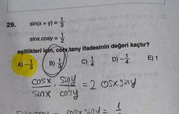 29. sin(x + y) =
lli alyzene
1
sinx.cosy = 2
Syly mol
xml ivse mal that ou
a) nalivee day
sibi To
eşitlikleri için, cotx.tany ifadesinin değeri kaçtır?
1
1
A) -33
3 (3)
B)
COSX Siny
St-Sinx cosy
"
02
C) 1
18.
may sing =
1)
D) -1
4
= 2 OSxsiny
1
da Es
E) 1
31-(A