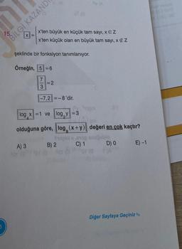 5
15.
X =
(6
BILGI KAZAND
6 (0
x'ten büyük en küçük tam sayı, XEZ
x'ten küçük olan en büyük tam sayı, x #Z
şeklinde bir fonksiyon tanımlanıyor.
Örneğin, 5-6
7
13-2
=2
|-7,2||=-8'dir.
log x=1 ve log y =3
A) 3 B) 2
Se (A
olduğuna göre, log (x+y)
Tips
(y.x)pol
pol
değeri en çok kaçtır?
x,1öp snuğublo
C) 1 D) 0
Diğer Sayfaya Geçiniz
E) -1