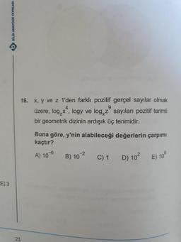 E) 3
BILIM ANAHTARI YAYINLARI
16. x, y ve z 1'den farklı pozitif gerçel sayılar olmak
4
9
üzere, log₂x, logy ve log,z sayıları pozitif terimli
bir geometrik dizinin ardışık üç terimidir.
23
Buna göre, y'nin alabileceği değerlerin çarpımı
kaçtır?
A) 106
B) 10-2
C) 1
D) 10² E) 106