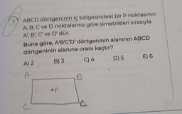 3 ABCD dörtgeninin iç bölgesindeki bir P noktasının
A, B, C ve D noktalarına göre simetrikleri sırasıyla
A, B, C' ve D' dür.
Buna göre, A'B'C'D' dörtgeninin alanının ABCD
dörtgeninin alanına oranı kaçtır?
B) 3
C) 4
A) 2
A
B
D) 5
E) 6