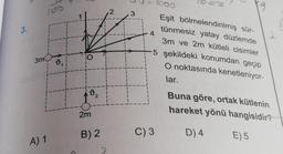 3.
3m
A) 1
d₁
O
02
2m
B) 2
2
3
4
C) 3
kg
2000
Eşit bölmelendirilmiş sür-
tünmesiz yatay düzlemde
3m ve 2m kütleli cisimler
-5 şekildeki konumdan geçip
O noktasında kenetleniyor-
lar.
Buna göre, ortak kütlenin
hareket yönü hangisidir?
D) 4
E) 5