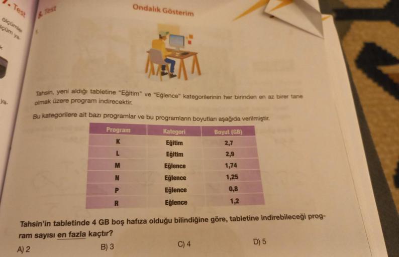 1. Test
ölçümler
lçüm ya
ya-
Test
Ondalık Gösterim
MEN
Tahsin, yeni aldığı tabletine "Eğitim" ve "Eğlence" kategorilerinin her birinden en az birer tane
olmak üzere program indirecektir.
Bu kategorilere ait bazı programlar ve bu programların boyutları aşağ