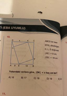 ri (EBA UYUMLU)
er
10.
11.
D
SIG
inne Lok
X
A) 16
a1 13
A 9 E
no
(2134)
K
18
C
B
FL
Yukarıdaki verilere göre, |DK| :
B) 17
C) 18
ABCD bir kare
EFKL dikdörtgen
D, L, E doğrusal
|AE| = 9 cm
|EB| = 18 cm
= x kaç cm'dir?
D) 19
E) 20
1.