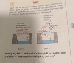 ?
ÖRNEK
Şekil 1'de bir denizdeki boğaza yapılan köprü gösterilmiştir.
Köprü, gemi geçişlerini rahatlatmak için gerektiğinde yukan
doğru 42° kalkmakta ve bir aksilik olup su içine düşmesin diye
de uzunluğu Şekil 2'de belirtildiği gibi artmaktadır.
Yolla aynı
seviyedeyken
köprünün uzunluğu,
8cos42 metre
18°
X
6
Uzunluk artıp
8 metreye
çıkıyor.
M₂
18
42° yukan
yo
Şekil 1
Şekil 2
Buna göre, Şekil 2'de köprünün havadaki uç noktası olan
A noktasının su yüzeyine uzaklığı kaç metredir?