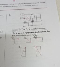sırasıyla, Fizik (1-9), Kimya (10-17), Biyoloji (18-25) alanlarına ait toplam 25 soru vardır.
anzi, cevap kâğıdının Fen Bilimleri Testi için ayrılan kısmına işaretleyiniz.
lerin
üre-
RC
(CAM₂
Şekilde K+L ve L+M vektörleri verilmiştir.
K-M vektörü aşağıdakilerden hangisine eşit-
tir? (Bölmeler eşit aralıklıdır)
A)
B)
D)
A 8