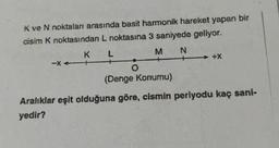 K ve N noktaları arasında basit harmonik hareket yapan bir
cisim K noktasından L noktasına 3 saniyede geliyor.
K
L
N
M
-XA
+X
(Denge Konumu)
Aralıklar eşit olduğuna göre, cismin periyodu kaç sani-
yedir?