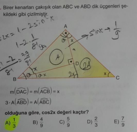 . Birer kenarları çakışık olan ABC ve ABD dik üçgenleri şe-
kildeki gibi çizilmiştir.
2x = 1-2 sinx
-2.
81
1-2.1
A)
-150
81
Talx
B
giga
m(DAC) = m (ACB) = x
3.A(ABD) = A(ABC)
3
Tox
B)
A
4
9
X
olduğuna göre, cos2x değeri kaçtır?
5
9
C)
9
D
24
in
sinx
D) 1/3