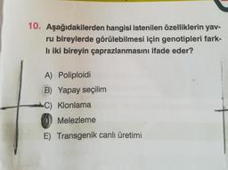 10. Aşağıdakilerden hangisi istenilen özelliklerin yav-
ru bireylerde görülebilmesi için genotipleri fark-
li iki bireyin çaprazlanmasını ifade eder?
A) Poliploidi
(B) Yapay seçilim
C) Klonlama
Melezleme
E) Transgenik canlı üretimi