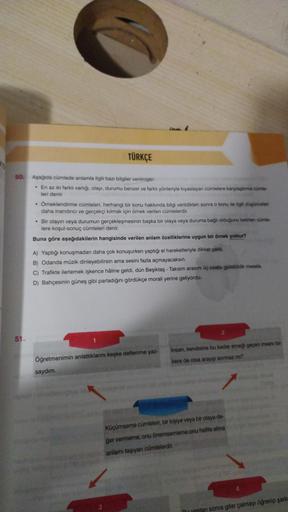 50.
51.
TÜRKÇE
Aşağıda cümlede anlamla ilgili bazı bilgiler verilmiştir:
• En az iki farklı varlığı, olayı, durumu benzer ve farklı yönleriyle kıyaslayan cümlelere karşılaştırma cümle
leri denir.
• Örneklendirme cümleleri, herhangi bir konu hakkında bilgi