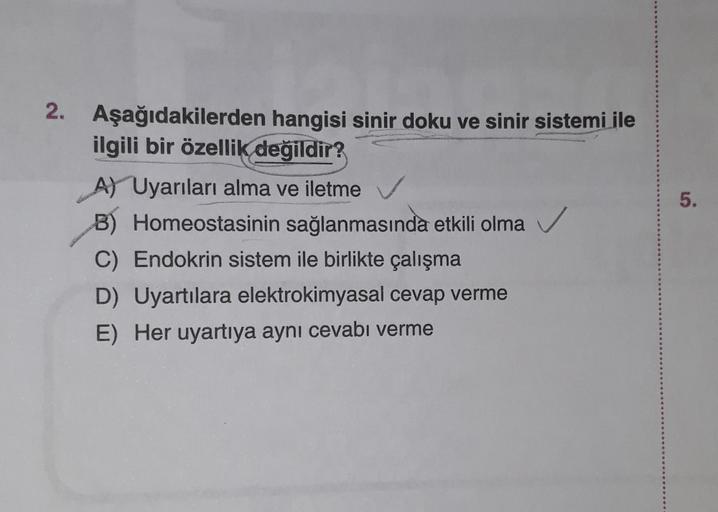 2. Aşağıdakilerden hangisi sinir doku ve sinir sistemi ile
ilgili bir özellik değildir?
A) Uyarıları alma ve iletme ✓
B) Homeostasinin sağlanmasında etkili olma ✓
C) Endokrin sistem ile birlikte çalışma
D) Uyartılara elektrokimyasal cevap verme
E) Her uyar