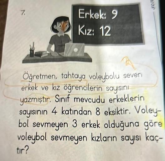 7.
Erkek: 9
Kız: 12
Öğretmen, tahtaya voleybolu seven
erkek ve kız öğrencilerin sayısını
yazmıştır. Sınıf mevcudu erkeklerin
sayısının 4 katından 8 eksiktir. Voley-
bol sevmeyen 3 erkek olduğuna göre
voleybol sevmeyen kızların sayısı kaç-
tır?
