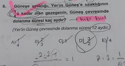 6.
Güneşe uzaklığı, Yer'in Güneş'e uzaklığının
4
ü kadar olan gezegenin, Güneş çevresinde
dolanma süresi kaç aydır?
hızı bul
(Yer'in Güneş çevresinde dolanma süresi 12 aydır.)
AX
4
BY 1/13
_213/11
C)+
Di
2
E) 4
2.3.