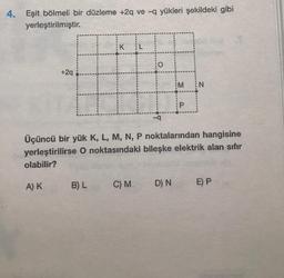 4. Eşit bölmeli bir düzleme +2q ve -q yükleri şekildeki gibi
yerleştirilmiştir.
+2q
B) L
Üçüncü bir yük K, L, M, N, P noktalarından hangisine
yerleştirilirse O noktasındaki bileşke elektrik alan sıfır
olabilir?
A) K
C) M
M
D) N
N
E) P