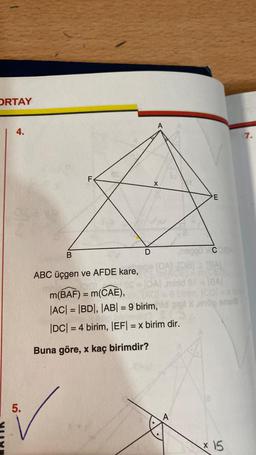 ORTAY
4.
S
5.
B
F
ABC üçgen ve AFDE kare,
D
A
X
Buna göre, x kaç birimdir?
E
OSOA
nepoux COBA
[0A) 10811 18AL
OA) mnid 3118A1
CD=
m(BAF) = m(CAE),
|AC| = |BD|, |AB| = 9 birim, ldpal x,oop snus
|DC| = 4 birim, |EF| = x birim dir.
* 15
X
7.