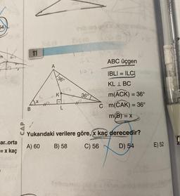 54
ar orta
= x kaç
CAP
B
11
(3
36°
K
yoz
Prih mo geix
72
102
36°
G
#
ABC üçgen
IBLI= ILCI
KL 1 BC
m(ACK) = 36°
C m(CAK) = 36°
m(B) = x
Yukarıdaki verilere göre,x kaç derecedir?
WINGS
A) 60
B) 58
C) 56
D) 54
E) 52
HOSSE