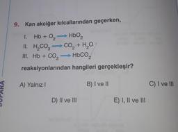 9. Kan akciğer kılcallarından geçerken,
1. Hb + O₂ → HbO₂
II.
2
H₂CO3 → CO₂ + H₂O
III. Hb + CO, — HbCO, 2
reaksiyonlarından hangileri gerçekleşir?
A) Yalnız I
D) II ve III
B) I ve II
E) I, II ve III
C) I ve III