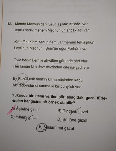 12. Mende Mecnûn'dan füzûn âşıklık isti'dâdı var
Âşık-ı sâdik menem Mecnûn'un ancak adı var
Kıl tefâhur kim senün hem var menüm tek âşıkun
Leyli'nün Mecnûn'ı Şîrîn'ün eğer Ferhâd'ı var
Öyle bed-hâlem ki ahvâlüm görende şâd olur
Her kimün kim devr cevrinden