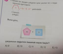 kenarlı bir düzgün çokgenin içine yazılan bir x doğal
sayısıyla ilgili bağıntı;
X
n kenarlı
çokgen
Buna göre,
= (x - 1). n*+1 şeklindedir.
10
LO
5
çarpımının değerinin basamak sayısı kaçtır?
A) 9
B) 10
C) 11
D) 12
E) 13