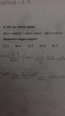 2-y) (z+y) = y₁z
a dar açı olmak üzere,
(sina + coseca)² + (cosa + seca)²-(tan²a + cot² α)
ifadesinin değeri kaçtır?
A) 3
B) 4
C) 5
sina + 1
sina
-
+
sin?a
cosa +
D) 6 E) 7
2
Cosa
+(203²94+3/4+
-(taña + cota
cos'a
• (tan²a + cot?