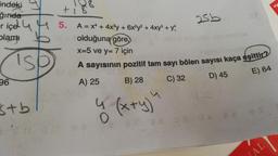 indeki
ğında
riçe 5.
plami
96
b
IS
stb
+18
CF
25b
A = x² + 4x³y + 6x²y² + 4xy³ + y^
olduğuna göre,
x=5 ve y= 7 için
A sayısının pozitif tam sayı bölen sayısı kaça eşittir?
A) 25
C) 32
D) 45
E) 64
B) 28
y (x+y)"
93 080 à 8
8.S
AL