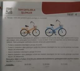 1. Yarıçapı r birim olan çemberin çevre uzunluğu 2r ile birimdir.
TAM SAYILARLA
İŞLEMLER
.
.
20 cm
Yukarıdaki bisikletlerde, başlangıçta sıfını gösteren ve tekerin her tam turunda aldığı değer aşağıda verilen kurala
göre değişen dijital göstergeler bulunmaktadır. Furkan ve Adem 12 km uzunluğundaki yolu bu bisikletlerle gide-
ceklerdir. Dijital göstergeler santimetre cinsinden alınan yolu göstermektedir.
.
Furkan'ın bisikletinin tekerleğinin yarıçapı 20 cm'dir.
• Furkan'ın bisikletinin dijital göstergesi sıfırda iken bisikletin tekerleğinin her tam turunda gösterge üzerindeki
sayiya (+8) eklenecektir.
Adem'in bisikletinin tekerleğinin yarıçapı 25 cm'dir.
Adern'in bisikletinin dijital göstergesi sıfırda iken bisikletin tekerleğinin her tam turunda gösterge üzerindeki
sayıya (-6) eklenecektir.
25 cm
TEST 4
B) 27 320
Buna göre, Adem ve Furkan 12 km'lik yolu aldıklarında bisikletlerinin göstergelerindeki sayıların toplamı
kaç olur? (3 aliniz.)
A) 24 320
C) 32 000
D) 72 000