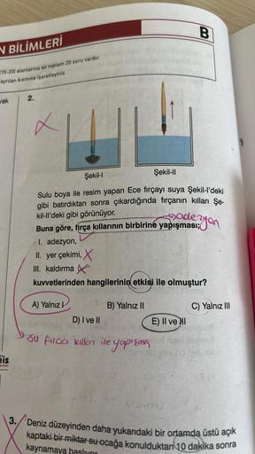 N BİLİMLERİ
15-20) alanlarına ait toplam 20 soru vardır.
ayrılan kısmına işaretleyiniz.
yak
is
yınlanı
2.
x
Şekil-I
Şekil-II
Sulu boya ile resim yapan Ece fırçayı suya Şekil-l'deki
gibi batırdıktan sonra çıkardığında fırçanın kılları Şe-
kil-ll'deki gibi g