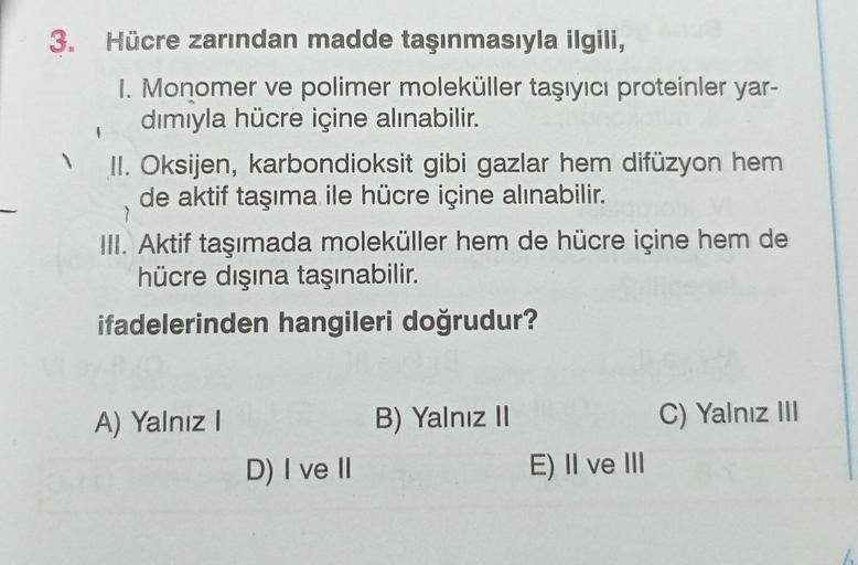 3. Hücre zarından madde taşınmasıyla ilgili,
1. Monomer ve polimer moleküller taşıyıcı proteinler yar-
dımıyla hücre içine alınabilir.
II. Oksijen, karbondioksit gibi gazlar hem difüzyon hem
de aktif taşıma ile hücre içine alınabilir.
>
III. Aktif taşımada