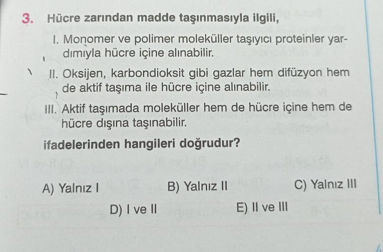 3. Hücre zarından madde taşınmasıyla ilgili,
1. Monomer ve polimer moleküller taşıyıcı proteinler yar-
dımıyla hücre içine alınabilir.
II. Oksijen, karbondioksit gibi gazlar hem difüzyon hem
de aktif taşıma ile hücre içine alınabilir.
>
III. Aktif taşımada