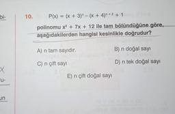 bi-
X
u-
un
10.
P(x) = (x + 3) - (x + 4)n +2 +100 days
polinomu x² + 7x + 12 ile tam bölündüğüne göre,
aşağıdakilerden hangisi kesinlikle doğrudur?
A) n tam sayıdır.
Tulgex
C) n çift sayı
E) n çift doğal sayı
B) n doğal sayı
D) n tek doğal sayı