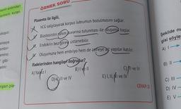 menin ardından
lantısını kuran
oluşur.
entaya
embri-
amino
e gibi-
etirir.
rişleri pla-
ÖRNEK SORU
Plasenta ile ilgili,
hCG salgılayarak korpus luteumun bozulmasını sağlar.
Blastosistin rahim duvarına tutunması ile oluşumu başlar.
1. Endokrin bez görevi üstlenebilir.
Oluşumuna hem embriyo hem de anneye ait yapılar katılır.
ifadelerinden hangileri doğrudur?
A) Yaldızl
B) I ve II
X.
COM
DH III ve IV
C) ve IV
E) I, II, I ve IV
CEVAP: D
Şekilde nu
gisi söyle
A) I→
B) II-
C) III-
D) IV-
E) V-