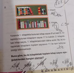 2.
ME
BY209
542
1. kitaplık
u
16
gr
Yukarıda 1. kitaplıkta bulunan kitap sayısı 9'un katı, 2. ki-
taplıkta bulunan kitapların sayısı 11'in katıdır. 2. kitaplık-
taki kitap sayısı, 1. kitaplıktakinden daha azdır. Bu iki ki-
taplıktaki kitapların toplam sayısının 11 ile tam bölüne-
bildiği bilinmektedir.
Dr
Que
2. kitaplık
Buna göre, bu iki kitaplıktaki toplam kitap sayısı aşa-
ğıdakilerden hangisi olamaz?
+/-1/
A) 198
A
9-9
MAOT
Lax
fit
D) 275
E) 319
it
TEMATIK