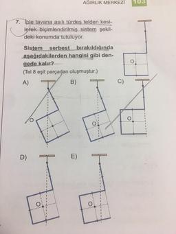 7. Iple tavana asılı türdes telden kesi-
lerek biçimlendirilmiş sistem şekil-
deki konumda tutuluyor.
Sistem serbest bırakıldığında
aşağıdakilerden hangisi gibi den-
gede kalır?
(Tel 8 eşit parçadan oluşmuştur.)
A)
B)
D)
AĞIRLIK MERKEZİ
O
E)
O
O
Ô
O
O