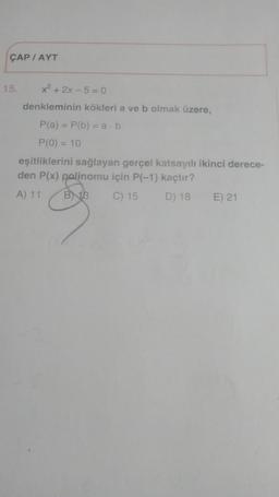 ÇAP/AYT
15.
x²+2x-5 = 0
denkleminin kökleri a ve b olmak üzere,
P(a) = P(b) = a.b
P(0) = 10
eşitliklerini sağlayan gerçel katsayılı ikinci derece-
den P(x) polinomu için P(-1) kaçtır?
A) 11
B 13
C) 15
D) 18
E) 21