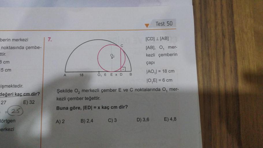 berin merkezi
noktasında çembe-
ttir.
3 cm
15 cm
işmektedir.
değeri kaç cm.dir?
27
E) 32
25
dörtgen
erkezi
7.
A
A) 2
|AO₁|= 18 cm
|O₁E| = 6 cm
Şekilde O₂ merkezli çember E ve C noktalarında O, mer-
kezli çember teğettir.
1
Buna göre, |ED| = x kaç cm dir?
1