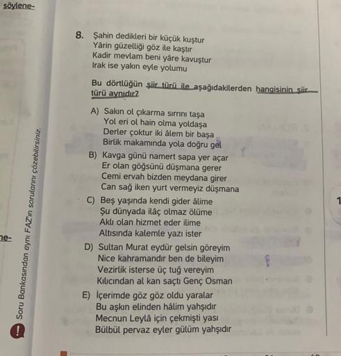 söylene-
ne-
Soru Bankasından aynı FAZ'ın sorularını çözebilirsiniz.
8. Şahin dedikleri bir küçük kuştur
Yârin güzelliği göz ile kaştır
Kadir mevlam beni yâre kavuştur
Irak ise yakın eyle yolumu
Bu dörtlüğün şiir türü ile aşağıdakilerden hangisinin şiir
tü