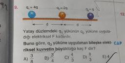 97 9.
9₁ = 4q
d
Yatay düzlemdeki q, yükünün q2 yüküne uygula-
dığı elektriksel F kadardır.
A)
9₂=2q
B)
3
4
Buna göre, q3 yüküne uygulanan bileşke elekt- CAP
riksel kuvvetin büyüklüğü kaç F dir?
3
8
8
3
4
07/2
3
9=9
d
C)
D)
4/
12.
E) 4