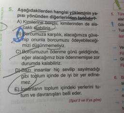 YAYINLARI
5. Aşağıdakilerden hangisi yükleminin ya-
pısı yönünden diğerlerinden farklıdır?
A) Kimilerine borçlu, kimilerinden de ala-
caklı olabiliriz.
B) Bercumuza karşılık, alacağımıza güve-
nip onunla borcumuzu ödeyebileceği-
mizi düşünmemeliyiz.
C) Borcumuzun ödenme günü geldiğinde,
eğer alacağımız bize ödenmemişse zor
durumda kalabiliriz.ev nöy nox
D) Bazı insanlar hiç sevilip sayılmadığı
gibi toplum içinde de iyi bir yer edine-
mez.
E) İnsanların toplum içindeki yerlerini tu-
tum ve davranışları belli eder.
(Spot 5 ve 6'ya göre)
5. Türe
alar
Göv
→Tuz
Isin
↑
Ver
Fii
Gi
Fii
6. Bi
SC
A
m