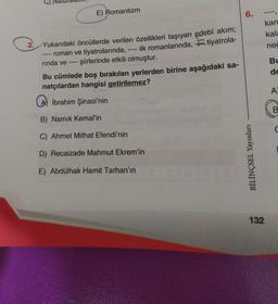 3.
Yukarıdaki öncüllerde verilen özellikleri taşıyan edebî akım;
roman ve tiyatrolarında,
rinda ve
E) Romantizm
‒‒‒‒
---
ilk romanlarında, tiyatrola-
- şiirlerinde etkili olmuştur.
Bu cümlede boş bırakılan yerlerden birine aşağıdaki sa-
natçılardan hangisi getirilemez?
A İbrahim Şinasi'nin
B) Namık Kemal'in
C) Ahmet Mithat Efendi'nin
D) Recaizade Mahmut Ekrem'in
E) Abdülhak Hamit Tarhan'ın
6.
BİLİNÇSEL Yayınları
kan
kala
nec
132
Bu
de
A
B