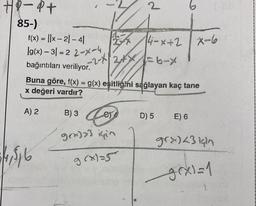 HP-P+
85-)
f(x) = |x-21-41
lg(x)-31-2 2-x-4
bağıntıları veriliyor.
A) 2
14,516
2774-x+2
2
_-2-x|2x²x1 = 6-x
Buna göre, f(x) = g(x) eşitliğini sağlayan kaç tane
x değeri vardır?
B) 3
e)
ge=)>3 için
g(x)=5
14-x+2 X-6
6 1-88
D) 5
E) 6
gra)<3 için
gex1=1