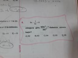 +0=6
36 3
a
omunun x + 1 ile bö-
nx + 2 ile bölümün-
D) -11
7=4²+2
m=6
E) -10
karekök
6.
5x
-
olduğuna
kaçtır?
A) 62
1
5x
-2x+5 =
= 8
göre,
B) 63
625x4 +1
25x²
C) 64
axtb
ifadesinin sonucu
D) 65
E) 66