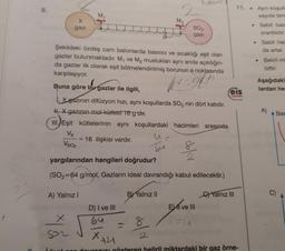 8.
X
gazi
M₁₁
A) Yalnız I
x
502
Şekildeki özdeş cam balonlarda basıncı ve sıcaklığı eşit olan
gazlar bulunmaktadır. M₁ ve M₂ muslukları aynı anda açıldığın-
da gazlar ilk olarak eşit bölmelendirilmiş borunun a noktasında
karşılaşıyor.
vent
Buna göre bu gazlar ile ilgili,
.Xgazının difüzyon hızı, aynı koşullarda SO₂ nin dört katıdır.
H. X gazının mol kütlesi 16 g dir.
III. Eşit kütlelerinin aynı koşullardaki hacimleri arasında
Vx
VS02
= 16 ilişkisi vardır.
bu
D) I ve III
64
M₂
yargılarından hangileri doğrudur?
(SO₂=64 g/mol, Gazların ideal davrandığı kabul edilecektir.)
B) Yalnız II
SO2
gazi
81
2
hacm)
2
EXI ve III
11. Aynı koşulla
sayıda tane
Sabit bas
orantılıdır.
****
eis
Yayınlan
Yalnız III
X2
dovranısı gösteren belirli miktardaki bir gaz örne-
●
Sabit hac
da artar.
Belirli mi
bittir.
Aşağıdaki
lardan he
A) Bas