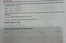 MATEMATİK TESTİ
3. Bir bilgisayar programında rakamlar farklı birer şekillerle gösterilmektedir. Aşağıda iki farklı sayının bilgisayar prog-
ramındaki görüntüleri verilmiştir.
10457
23689
Bilgisayar programında sayıların toplama işlemine göre tersi, aşağıdaki gibi şekillerin ters çevrilmiş halleri ile ifade
edilmektedir.
T-
ATT91
7170k
rakamının toplama işlemine göre tersi:
3 basamaklı sayısının toplama işlemine göre tersi:
↑
Buna göre programda yazılan
(↓÷NA)+ · + (LT÷6)
işleminin sonucu aşağıdakilerden hangisine eşittir?
19
D) MT