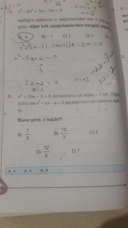 +8)+
56
5. x-(m²+1)x-2m
7*
olduğ
eşitliğini sağlayan x değerlerinden biri 1
göre, diğer kök aşağıdakilerden hangisi olabile
4. A
4
C) 1
x^2((m-1). (M+1))X-2m=0
x904
A)
B)-1
Buna göre, c kaçtır?
7/3
M
= 0
-4
22-2=2
at
6. x² + 2ax - 3= 0 denkleminin bir kökü - 1'dir. Diğer
kökü ise x²-cx - a = 0 denkleminin bir köküne eşit-
tir.
5. A
12
6. B
X=2
10
3
D) 2
E) 7
22=-1
-22-3-
C) 4
F
den
gid
A)
2.