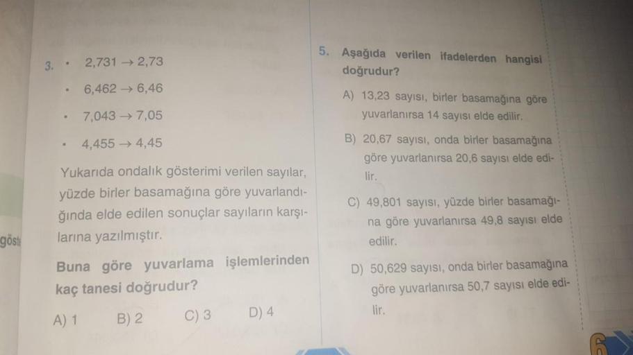 göste
3.
●
·
7,043 →7,05
4,455 →→ 4,45
Yukarıda ondalık gösterimi verilen sayılar,
yüzde birler basamağına göre yuvarlandı-
ğında elde edilen sonuçlar sayıların karşı-
larına yazılmıştır.
2,7312,73
6,4626,46
e
Buna göre yuvarlama işlemlerinden
kaç tanesi d