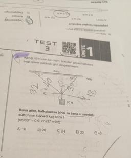 eti
RI
650
A) 16
TEST
3
illex 16
37
32
offy
Ox
Boru
B) 20
LYNO
Ağırlığı 50 N olan bir cisim, borudan geçen halkalara
bağlı iplerle şekildeki gibi dengelenmiştir.
Lubop By
LPSB13F 2K22-044
des erumpeten
C) 24
isexues nuos
19 (
53⁰
50 N
ÜNİTE
1
Buna göre, halkalardan birisi ile boru arasındaki
sürtünme kuvveti kaç N'dir?
(cos53° = 0,6: cos37 =0,8)
Yatay
1 zurex (V
Be
due
D) 30 E) 40
ex
S