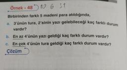 Örnek 48 10 6 31
Birbirinden farklı 5 madeni para atıldığında,
3'ünün tura, 2'sinin yazı gelebileceği kaç farklı durum
vardır?
b. En az 4'ünün yazı geldiği kaç farklı durum vardır?
En çok 4'ünün tura geldiği kaç farklı durum vardır?
Çözüm
C.