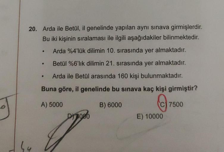 20. Arda ile Betül, il genelinde yapılan aynı sınava girmişlerdir.
Bu iki kişinin sıralaması ile ilgili aşağıdakiler bilinmektedir.
Arda %4'lük dilimin 10. sırasında yer almaktadır.
Betül %6'lık dilimin 21. sırasında yer almaktadır.
Arda ile Betül arasında