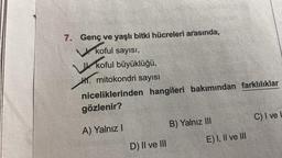 7. Genç ve yaşlı bitki hücreleri arasında,
koful sayısı,
koful büyüklüğü,
W
H. mitokondri sayısı
niceliklerinden hangileri bakımından farklılıklar
gözlenir?
A) Yalnız I
D) II ve III
B) Yalnız III
E) I, II ve III
C) I ve I