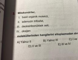 prote
1;
11
SMOET
3. Mitokondriler,
1. basit organik molekül,
II. adenozin trifosfat,
III. deoksiribonukleik asit,
IV. oksijen
moleküllerinden hangilerini sitoplazmadan alır
A) Yalnız II
D) II ve III
B) Yalnız III
C) I ve
E) III ve IV